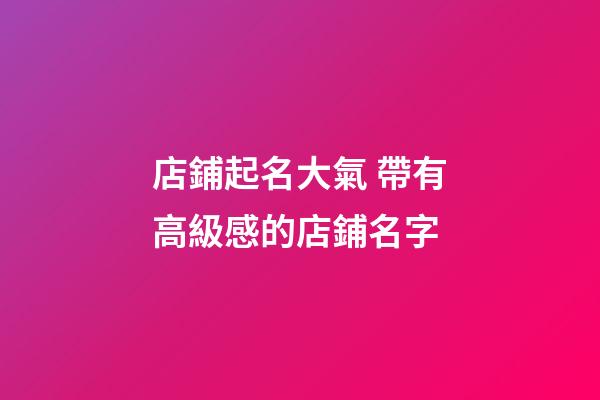 店鋪起名大氣 帶有高級感的店鋪名字